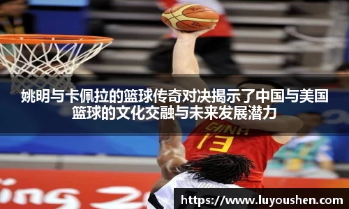 姚明与卡佩拉的篮球传奇对决揭示了中国与美国篮球的文化交融与未来发展潜力
