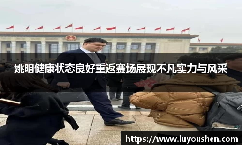 姚明健康状态良好重返赛场展现不凡实力与风采