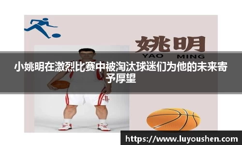 小姚明在激烈比赛中被淘汰球迷们为他的未来寄予厚望