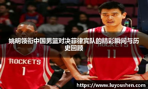 姚明领衔中国男篮对决菲律宾队的精彩瞬间与历史回顾