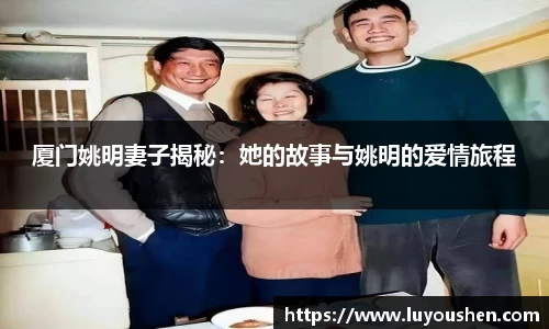 厦门姚明妻子揭秘：她的故事与姚明的爱情旅程