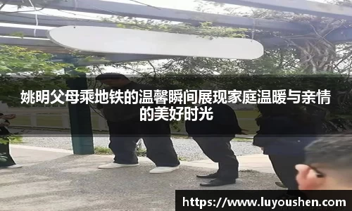 姚明父母乘地铁的温馨瞬间展现家庭温暖与亲情的美好时光