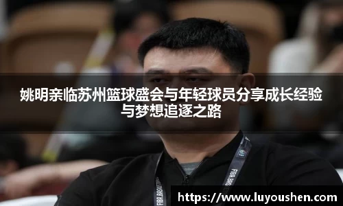 姚明亲临苏州篮球盛会与年轻球员分享成长经验与梦想追逐之路