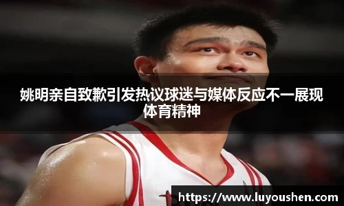 姚明亲自致歉引发热议球迷与媒体反应不一展现体育精神