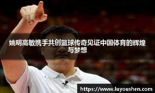 姚明高敏携手共创篮球传奇见证中国体育的辉煌与梦想