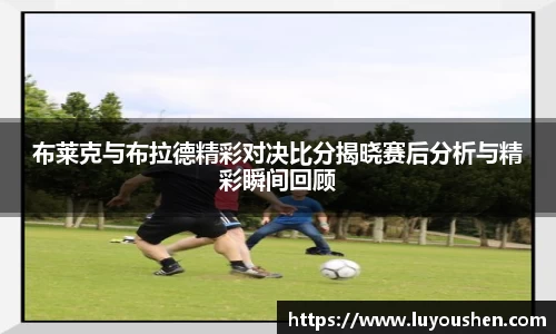 布莱克与布拉德精彩对决比分揭晓赛后分析与精彩瞬间回顾