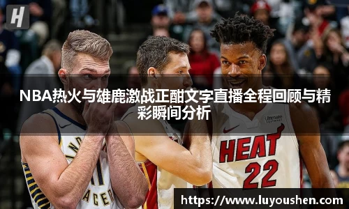 NBA热火与雄鹿激战正酣文字直播全程回顾与精彩瞬间分析