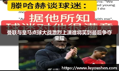 曼联与皇马点球大战激烈上演谁将笑到最后争夺荣耀
