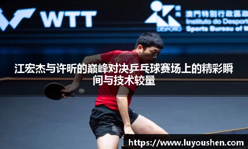江宏杰与许昕的巅峰对决乒乓球赛场上的精彩瞬间与技术较量