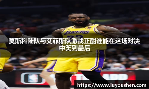 莫斯科陆队与艾菲斯队激战正酣谁能在这场对决中笑到最后