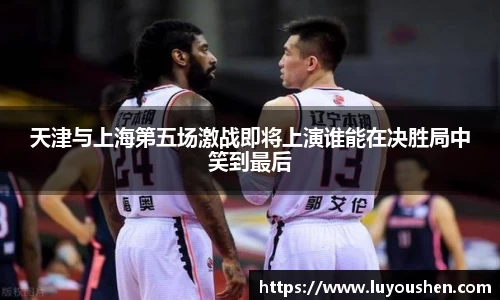 天津与上海第五场激战即将上演谁能在决胜局中笑到最后