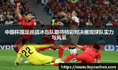 中国杯国足迎战冰岛队期待精彩对决展现球队实力与风采