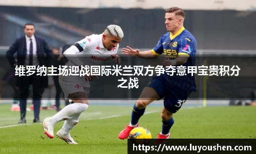 维罗纳主场迎战国际米兰双方争夺意甲宝贵积分之战