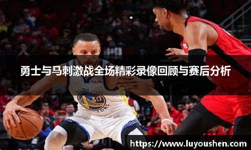 勇士与马刺激战全场精彩录像回顾与赛后分析
