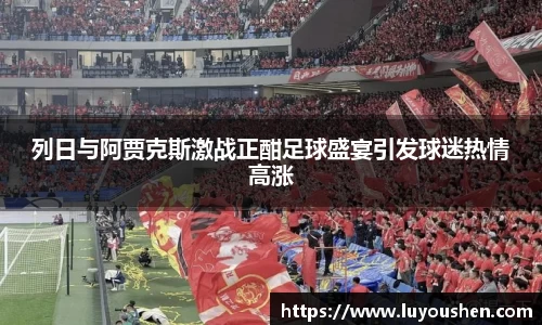 列日与阿贾克斯激战正酣足球盛宴引发球迷热情高涨