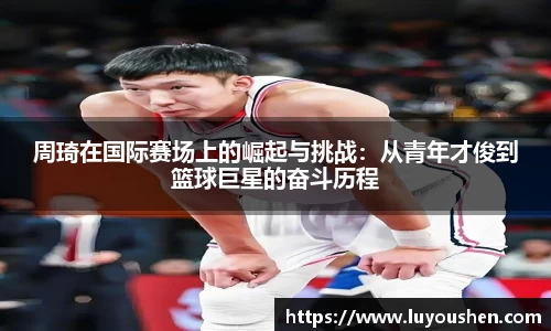 周琦在国际赛场上的崛起与挑战：从青年才俊到篮球巨星的奋斗历程