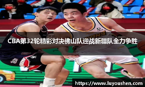 CBA第32轮精彩对决佛山队迎战新疆队全力争胜